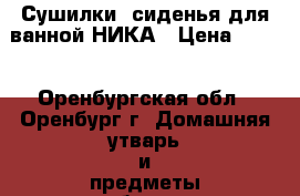 Сушилки, сиденья для ванной НИКА › Цена ­ 250 - Оренбургская обл., Оренбург г. Домашняя утварь и предметы быта » Другое   